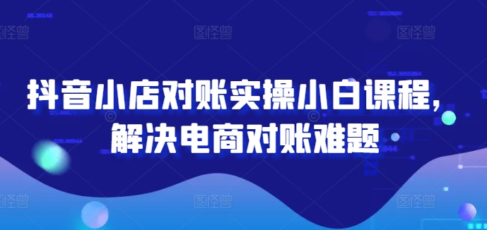 抖音小店对账实操小白课程，解决电商对账难题-最全项目网