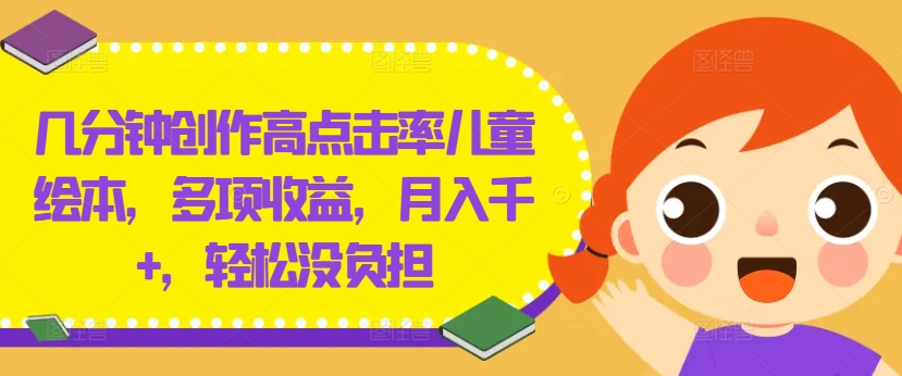 几分钟创作高点击率儿童绘本，多项收益，月入千+，轻松没负担【揭秘】-最全项目网