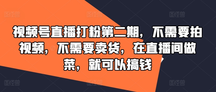 视频号直播打粉第二期，不需要拍视频，不需要卖货，在直播间做菜，就可以搞钱-最全项目网