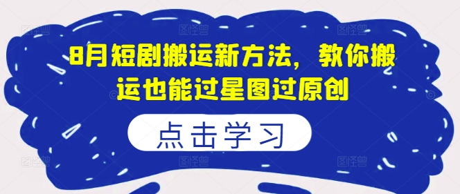 8月短剧搬运新方法，教你搬运也能过星图过原创-最全项目网