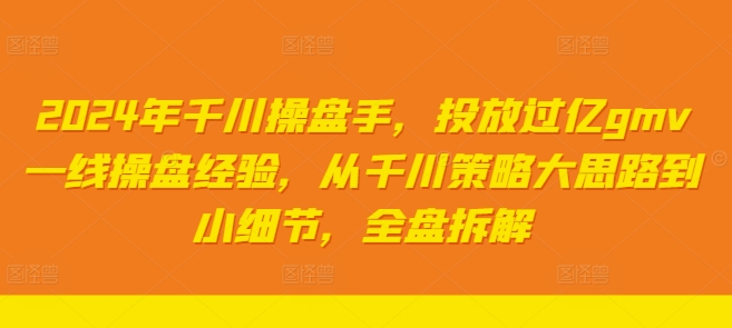 2024年千川操盘手，投放过亿gmv一线操盘经验，从千川策略大思路到小细节，全盘拆解-最全项目网