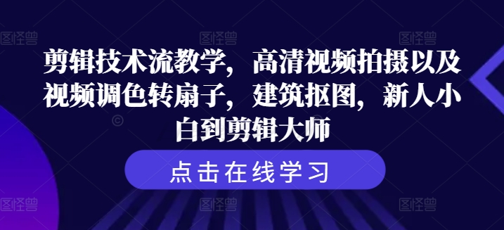 剪辑技术流教学，高清视频拍摄以及视频调色转扇子，建筑抠图，新人小白到剪辑大师-最全项目网