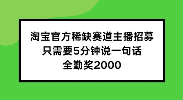 淘宝官方稀缺赛道主播招募 ，只需要5分钟说一句话， 全勤奖2000【揭秘】-最全项目网
