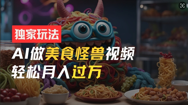 零门槛操作，AI美食怪兽短视频玩法，月入过万新手也能做【揭秘】-最全项目网