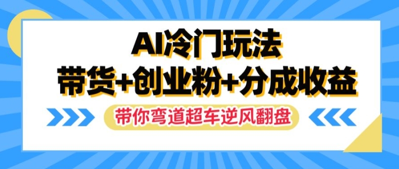 AI冷门玩法，带货+创业粉+分成收益，带你弯道超车，实现逆风翻盘【揭秘】-最全项目网