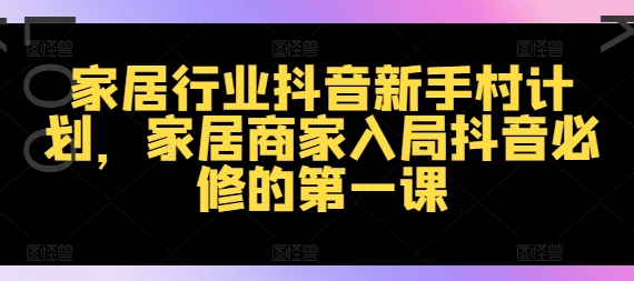 家居行业抖音新手村计划，家居商家入局抖音必修的第一课-最全项目网
