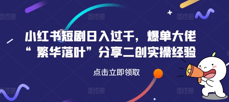 小红书短剧日入过千，爆单大佬“繁华落叶”分享二创实操经验-最全项目网