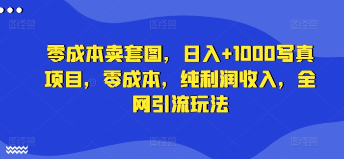 零成本卖套图，日入+1000写真项目，零成本，纯利润收入，全网引流玩法-最全项目网
