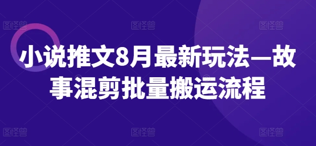 小说推文8月最新玩法—故事混剪批量搬运流程-最全项目网