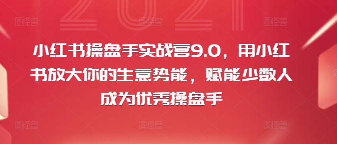 小红书操盘手实战营9.0，用小红书放大你的生意势能，赋能少数人成为优秀操盘手-最全项目网