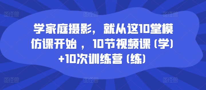 学家庭摄影，就从这10堂模仿课开始 ，10节视频课(学)+10次训练营(练)-最全项目网