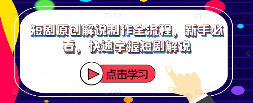 短剧原创解说制作全流程，新手必看，快速掌握短剧解说-最全项目网
