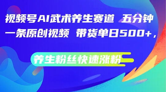 视频号AI武术养生赛道，五分钟一条原创视频，带货单日几张，养生粉丝快速涨粉【揭秘】-最全项目网