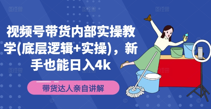 视频号带货内部实操教学(底层逻辑+实操)，新手也能日入4k-最全项目网