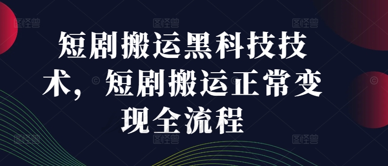短剧搬运黑科技技术，短剧搬运正常变现全流程-最全项目网