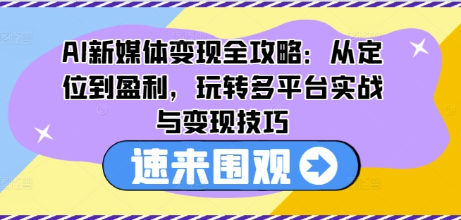 AI新媒体变现全攻略：从定位到盈利，玩转多平台实战与变现技巧-最全项目网
