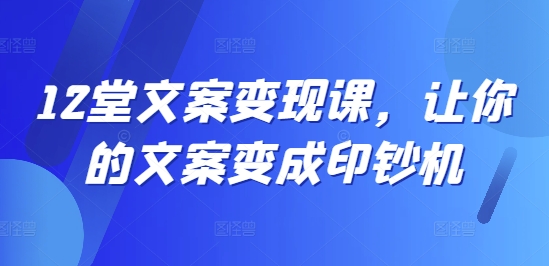 12堂文案变现课，让你的文案变成印钞机-最全项目网
