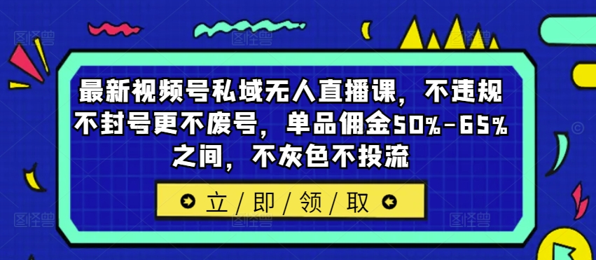 最新视频号私域无人直播课，不违规不封号更不废号，单品佣金50%-65%之间，不灰色不投流-最全项目网