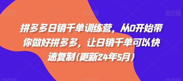 拼多多日销千单训练营，从0开始带你做好拼多多，让日销千单可以快速复制(更新24年8月)-最全项目网
