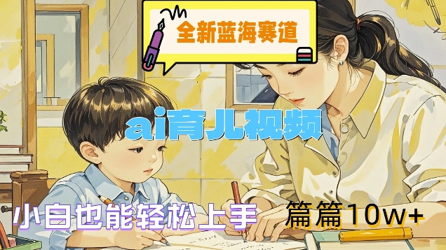 全新蓝海赛道-ai育儿视频，小白也能轻松上手，篇篇10w+【揭秘】-最全项目网