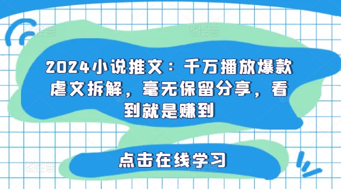 2024小说推文：千万播放爆款虐文拆解，毫无保留分享，看到就是赚到-最全项目网