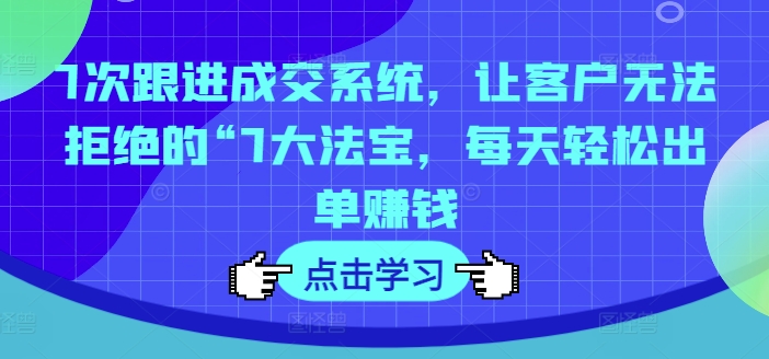 7次跟进成交系统，让客户无法拒绝的“7大法宝，每天轻松出单赚钱-最全项目网