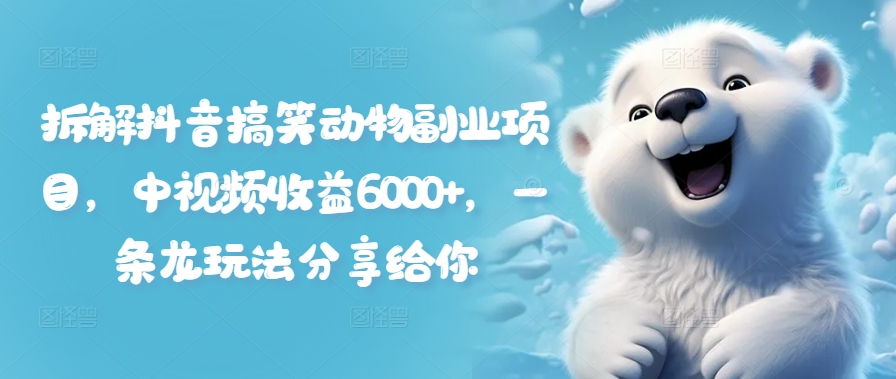 拆解抖音搞笑动物副业项目，中视频收益6000+，一条龙玩法分享给你-最全项目网