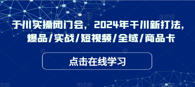 千川实操闭门会，2024年干川新打法，爆品/实战/短视频/全域/商品卡-最全项目网