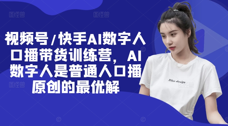 视频号/快手AI数字人口播带货训练营，AI数字人是普通人口播原创的最优解-最全项目网