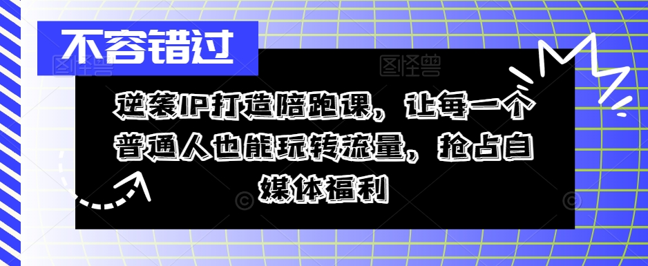 逆袭IP打造陪跑课，让每一个普通人也能玩转流量，抢占自媒体福利-最全项目网
