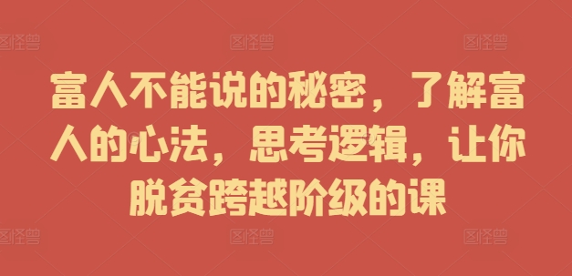 富人不能说的秘密，了解富人的心法，思考逻辑，让你脱贫跨越阶级的课-最全项目网