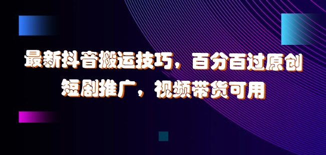 最新抖音搬运技巧，百分百过原创，短剧推广，视频带货可用【揭秘】-最全项目网