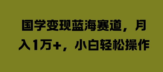 国学变现蓝海赛道，月入1W+，小白轻松操作【揭秘】-最全项目网