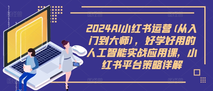 2024AI小红书运营(从入门到大师)，好学好用的人工智能实战应用课，小红书平台策略详解-最全项目网