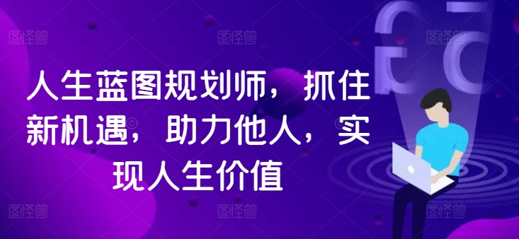人生蓝图规划师，抓住新机遇，助力他人，实现人生价值-最全项目网