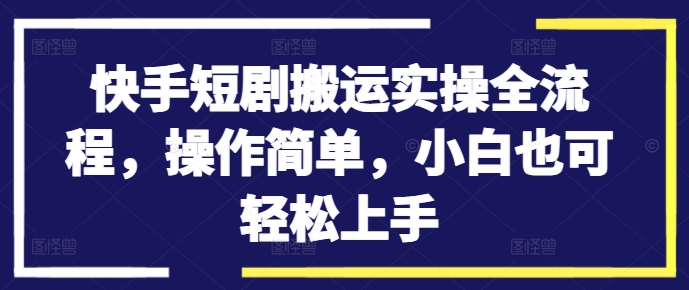 快手短剧搬运实操全流程，操作简单，小白也可轻松上手-最全项目网