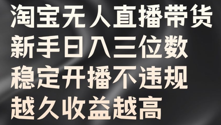 淘宝无人直播带货，新手日入三位数，稳定开播不违规，越久收益越高【揭秘】-最全项目网