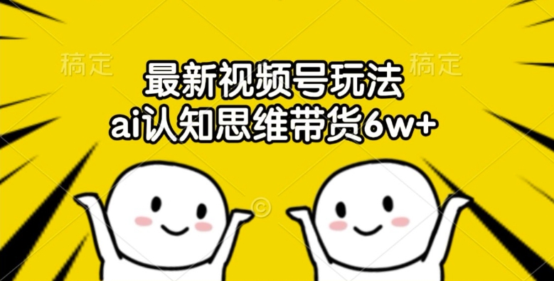 最新视频号玩法，ai认知思维带货6w+【揭秘】-最全项目网