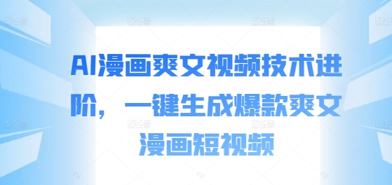 AI漫画爽文视频技术进阶，一键生成爆款爽文漫画短视频-最全项目网