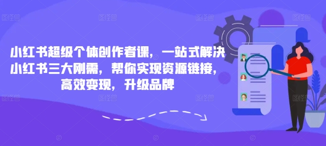 小红书超级个体创作者课，一站式解决小红书三大刚需，帮你实现资源链接，高效变现，升级品牌-最全项目网