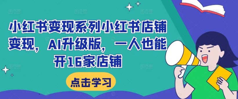 小红书变现系列小红书店铺变现，AI升级版，一人也能开16家店铺-最全项目网