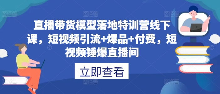 直播带货模型落地特训营线下课，​短视频引流+爆品+付费，短视频锤爆直播间-最全项目网