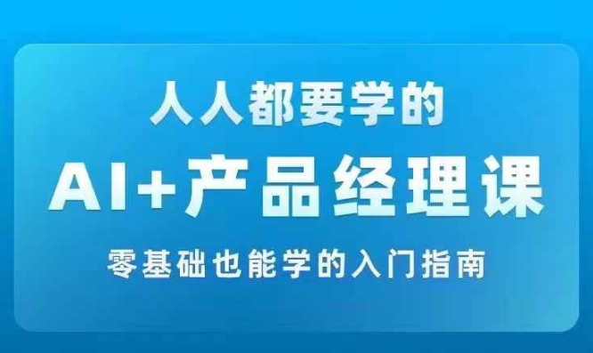 AI +产品经理实战项目必修课，从零到一教你学ai，零基础也能学的入门指南-最全项目网