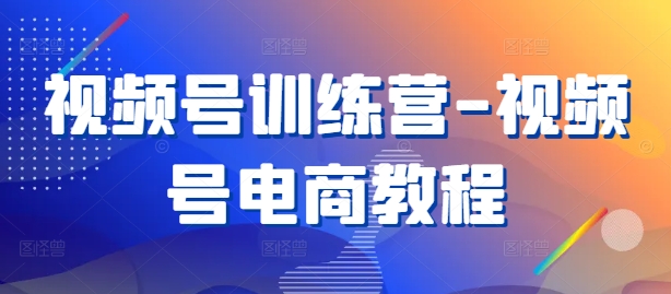 视频号训练营-视频号电商教程-最全项目网