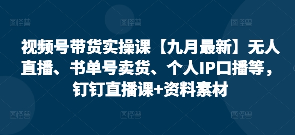 视频号带货实操课【九月最新】无人直播、书单号卖货、个人IP口播等，钉钉直播课+资料素材-最全项目网