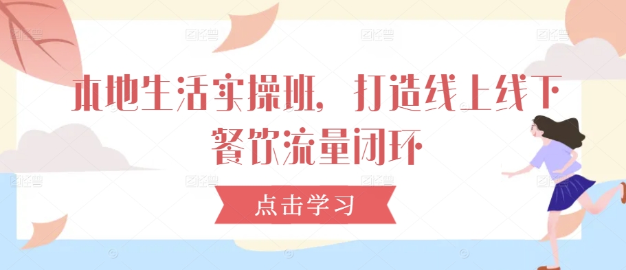 本地生活实操班，打造线上线下餐饮流量闭环-最全项目网