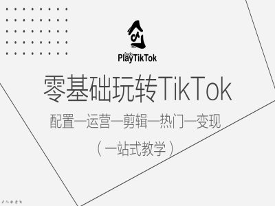 零基础玩转TikTok，配置一运营一剪辑一热门一变现，一站式教学-最全项目网