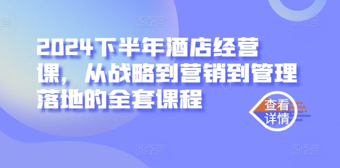 2024下半年酒店经营课，从战略到营销到管理落地的全套课程-最全项目网