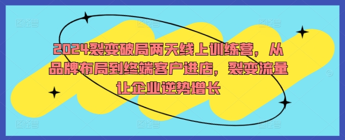 2024裂变破局两天线上训练营，从品牌布局到终端客户进店，裂变流量让企业逆势增长-最全项目网