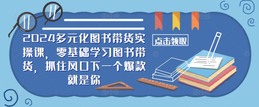 ​​2024多元化图书带货实操课，零基础学习图书带货，抓住风口下一个爆款就是你-最全项目网